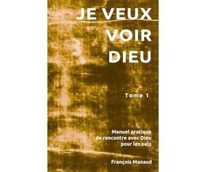 JE VEUX VOIR DIEU ! Manuel pratique de rencontre avec Dieu pour les nuls