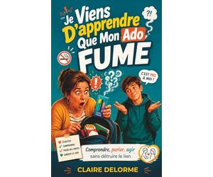Je viens d’apprendre que mon ado fume : Ecouter, Comprendre, Poser des limites, Garder le lien, Guider et Protéger: Comprendre, parler, agir sans détruire le lien, relation parents tabac adolescent