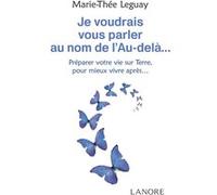 Je voudrais vous parler au nom de l'Au-delà… Préparer votre vie sur Terre, pour mieux vivre après…