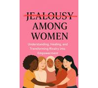 Jealousy Among Women: Understanding, Healing and Transforming Rivalry into Empowerment