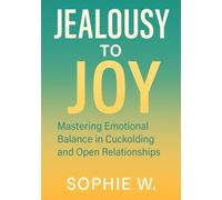 Jealousy to Joy: Mastering Emotional Balance in Cuckolding and Open Relationships: From Insecurity and Fear to Confidence, Trust, and Intimacy