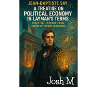 Jean-Baptiste Say's A Treatise on Political Economy in Layman's Terms: Essential Lessons from the Father of French Economics