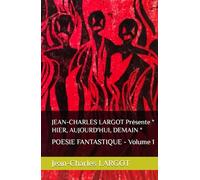 JEAN-CHARLES LARGOT Présente " HIER, AUJOURD'HUI, DEMAIN ": POESIE FANTASTIQUE - Volume 1