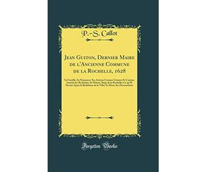 Jean Guiton, Dernier Maire de l'Ancienne Commune de la Rochelle, 1628: Sa Famille, Sa Naissance; Ses Actions Comme Citoyen Et Comme Amiral des ... Reddition de la Ville; Sa Mort; Ses Descend