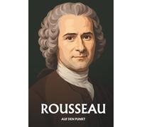 Jean-Jacques Rousseau auf den Punkt: Das Wesentliche seiner Philosophie