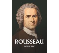 Jean-Jacques Rousseau auf den Punkt: Das Wesentliche seiner Philosophie