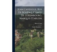 Jean L'aveugle, Roi De Bohême, Comte De Luxembourg, Marquis D'arlon: Exquisse Biographique...