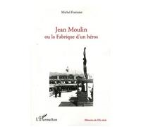 Jean Moulin Ou La Fabrique D'un Héros