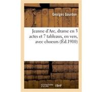 Jeanne d'Arc, drame en 3 actes et 7 tableaux, en vers, avec choeurs Georges Gourdon (Auteur)