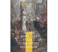 Jeanne d'Arc : les étapes d'une gloire religieuse: Biographie historique, héroïne nationale & catholicisme