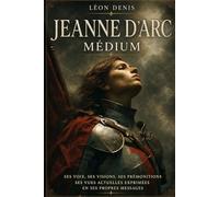 JEANNE D'ARC MÉDIUM: SES VOIX, SES VISIONS, SES PRÉMONITIONS SES VUES ACTUELLES EXPRIMÉES EN SES PROPRES MESSAGES