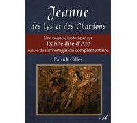 Jeanne Des Lys Et Des Chardons - Une Enquête Historique Sur Jeanne Dite D'arc Suivie De L?Investigation Complémentaire