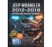 JEEP WRANGLER 2012-2018 REPAIR AND SERVICE MANUAL: The Complete Illustrated Step-by-Step Guide to Dealership-Level Diagnostics, Routine Maintenance, and Advanced DIY Repairs for All 3rd Generation, 2
