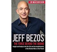 Jeff Bezos: The Force Behind the Brand: Insight and Analysis into the Life and Accomplishments of the Richest Man on the Planet