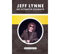 JEFF LYNNE: DIE ULTIMATIVE BIOGRAFIE: Von den Birmingham Roots und dem Electric Light Orchestra bis hin zu den Travelling Wilburys Ruhm und Rock'n'Roll- Unsterblichkeit