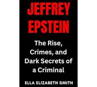 Jeffrey Epstein: The Rise, Crimes, and Dark Secrets of a Criminal