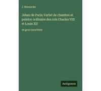 Jehan De Paris; Varlet De Chambre Et Peintre Ordinaire Des Rois Charles Viii Et Louis Xii