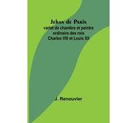Jehan De Paris; Varlet De Chambre Et Peintre Ordinaire Des Rois Charles Viii Et Louis Xii