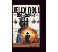 JELLY ROLL BIOGRAPHY: TATTOOED TRUTH: How a Convicted Felon Became Country Music's Most Unlikely Salvation