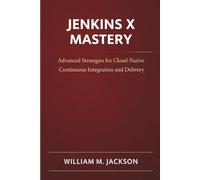Jenkins X Mastery: Advanced Strategies for Cloud-Native Continuous Integration and Delivery