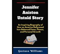 Jennifer Aniston Untold Story: An Inspiring Biography Of How An America Hollywood Icon Balanced Fame, Fitness, And Personal Growth (The Legacy Of Great Icons)