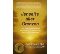 Jenseits aller Grenzen: Das Leben nach dem Tod erforschen und unsere Angst vor dem Tod verwandeln