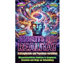 Jenseits der Realität: Schizophrenie und Psychose verstehen: Wissenschaftliche Einblicke in Symptome, Ursachen und Wege zur Behandlung