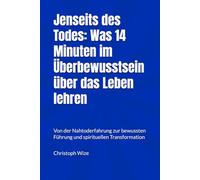 Jenseits des Todes: Was 14 Minuten im Überbewusstsein über das Leben lehren: Von der Nahtoderfahrung zur bewussten Führung und spirituellen Transformation