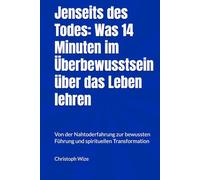 Jenseits des Todes: Was 14 Minuten im Überbewusstsein über das Leben lehren: Von der Nahtoderfahrung zur bewussten Führung und spirituellen Transformation