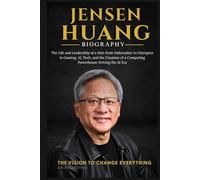 JENSEN HUANG BIOGRAPHY: The Life and Leadership of a Man from Dishwasher to Disruptor in Gaming, AI, Tech, and the Creation of a Computing Powerhouse Driving the AI Era