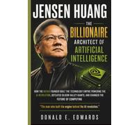 JENSEN HUANG: The Billionaire Architect of Artificial Intelligence: How the NVIDIA Founder Built the Technology Empire Powering the AI Revolution, Defeated Silicon Valley Giants.....