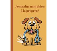 J'entraine mon chien à la propreté: Vous venez d'adopter un chiot | Vous vous demandez comment l'entrainer à la propreté? | Ce carnet à remplir vous y aidera