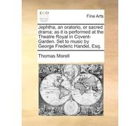 Jephtha, An Oratorio, Or Sacred Drama; As It Is Performed At The Theatre Royal In Covent-Garden. Set To Music By George Frederic Handel, Esq. Paperback Book By Thomas Morell