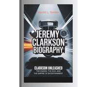 JEREMY CLARKSON BIOGRAPHY: CLARKSON UNLEASHED: The Engine, the Ego, and the Empire of Entertainment