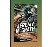Jeremy McGrath: The Unstoppable King Of Supercross Who Changed The Sport One Jump At A Time (Biography)