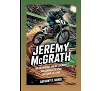 Jeremy McGrath: The Unstoppable King Of Supercross Who Changed The Sport One Jump At A Time (Biography)