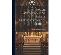 Jérome Savonarole, Sa Vie, Ses Prédications, Ses Écrits...