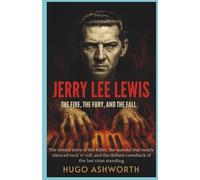 Jerry Lee Lewis: The Fire, The Fury, and the Fall: The Untold Story of the Killer, the Scandal That Nearly Silenced Rock 'n' Roll, and the Defiant Comeback of the Last Titan Standing