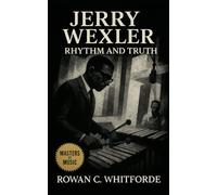 Jerry Wexler: Rhythm and Truth: How the Producer Behind Muscle Shoals Shaped Rhythm and Blues, Soul, and the Golden Era of American Music