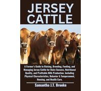 JERSEY CATTLE: A Farmer’s Guide to Raising, Breeding, Feeding, and Managing Jersey Cattle for Dairy Success, Nutritional Quality, and Profitable Milk ... & Temperament, Housing, and Health Care.