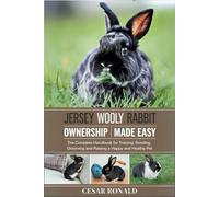 Jersey Wooly Rabbit Ownership Made Easy: The Complete Handbook For Training, Bonding, Grooming and Raising a Happy And Healthy Pet
