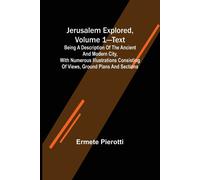 Jerusalem Explored, Volume 1-Text ; Being A Description Of The Ancient And Modern City, With Numerous Illustrations Consisting Of Views, Ground Plans And Sections