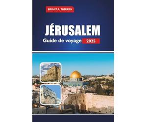 JÉRUSALEM Guide de voyage 2025: Explorez les lieux saints, l'histoire, la culture, les excursions d'une journée, la cuisine locale, les conseils pratiques pour les pèlerins et les visiteurs