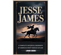 JESSE JAMES: A Complete Historical Biography of America's Most Famous Outlaw