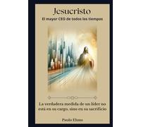 Jesucristo: El Mejor CEO de Todos los Tiempos: La verdadera medida de un líder no está en su cargo, sino en su sacrificio.