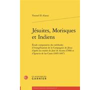 Jésuites, Morisques et Indiens Étude comparative des méthodes d'évangélisation de la Compagnie de Jésus d'après les traités de José de Acosta (1588) et d'Ignacio de las Casas (1605-1607) - Youssef El