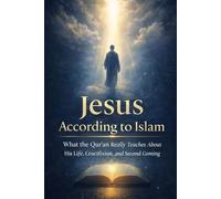 Jesus According to Islam: The Complete Guide to His Life, Mission, and Lessons for Today: Clarifying the Truth, Understanding His Role, and Applying His Teachings in Modern Life