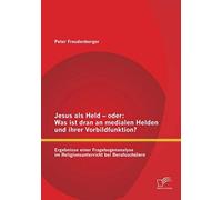 Jesus Als Held - Oder: Was Ist Dran An Medialen Helden Und Ihrer Vorbildfunktion? Ergebnisse Einer Fragebogenanalyse Im Religionsunterricht Bei Berufsschülern