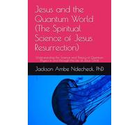 Jesus and the Quantum World (The Spiritual Science of Jesus Resurrection): Understanding the Science and Theory of Quantum Physics in and through the Life of Jesus Christ