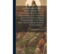 Jesus Before Pilate, A Monograph Of The Crucifixion, Including The Reports, Letters And Acts Of Pontius Pilate Concerning The Trial And Crucifixion Of